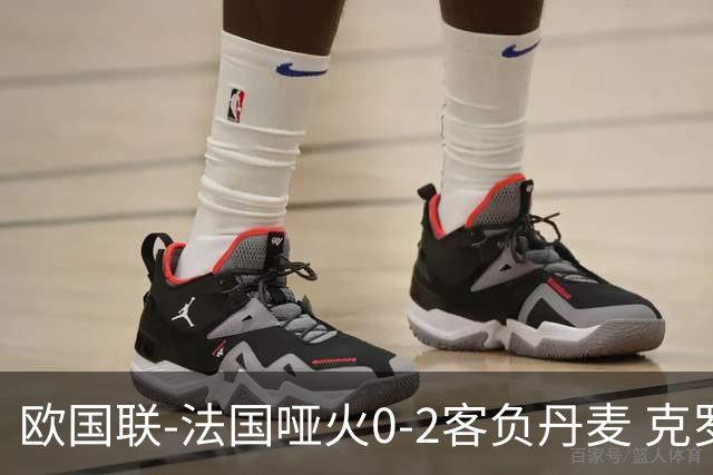 欧国联-法国哑火0-2客负丹麦 克罗地亚夺头名