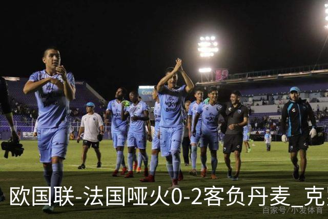欧国联-法国哑火0-2客负丹麦 克罗地亚夺头名