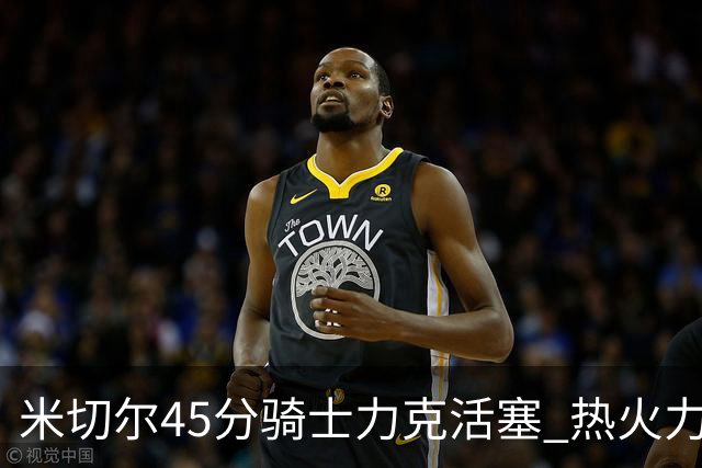 米切尔45分骑士力克活塞 热火力克国王止7连败