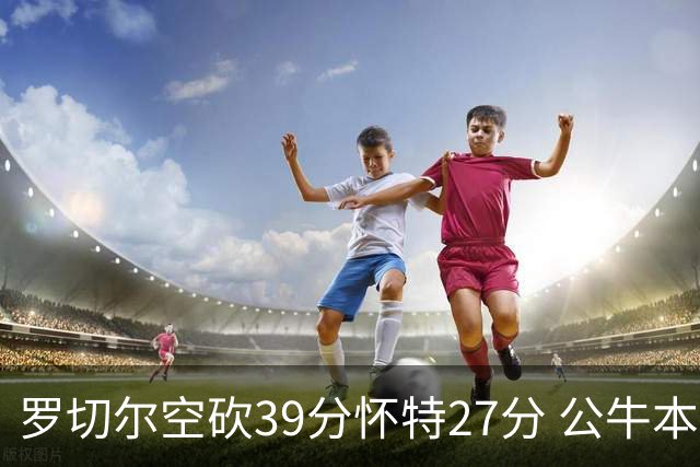 罗切尔空砍39分怀特27分 公牛本赛季三杀黄蜂